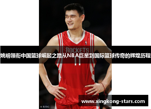 姚明领衔中国篮球崛起之路从NBA巨星到国际篮球传奇的辉煌历程