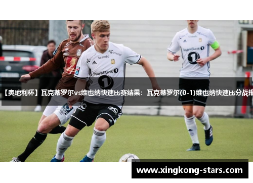 【奥地利杯】瓦克蒂罗尔vs维也纳快速比赛结果：瓦克蒂罗尔(0-1)维也纳快速比分战报